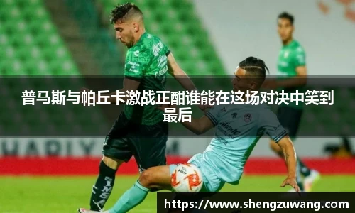 普马斯与帕丘卡激战正酣谁能在这场对决中笑到最后