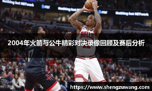 2004年火箭与公牛精彩对决录像回顾及赛后分析