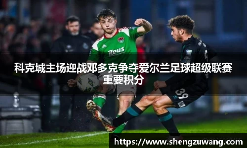 科克城主场迎战邓多克争夺爱尔兰足球超级联赛重要积分